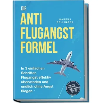 Die Anti Flugangst Formel: In 3 einfachen Schritten Flugangst effektiv überwinden und endlich ohne Angst fliegen - inkl. Soforth - Dellinger, Markus