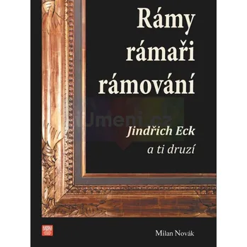 Umění Rámy, rámaři, rámování. Jindřich Eck a ti druzí - Milan Novák
