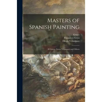 Umění Masters of Spanish Painting: El Greco, Goya, Velazquez and Others – 1541?-1614 Greco,Francisco 1746-1828 Goya,Diego 1599-1660 Velázquez (EN)