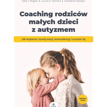 Coaching rodziców małych dzieci z autyzmem Jak wspierać rozwój więzi komunikację i uczenie się Sally J. Rogers