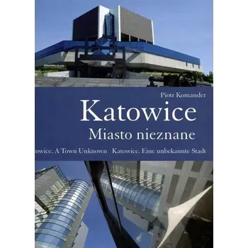 Katowice. Miasto nieznane. Katowice. A Town Unknown. Katowice. Eine unbekannte Stadt Komander Piotr