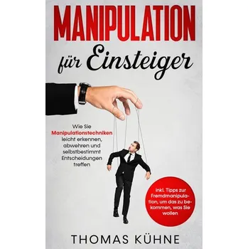 Manipulation für Einsteiger: Wie Sie Manipulationstechniken leicht erkennen, abwehren und selbstbestimmt Entscheidungen treffen - Kühne, Thomas