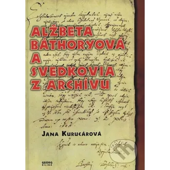 Kniha Alžbeta Báthoryová a svedkovia z archívu - Jana Kurucárová Georg