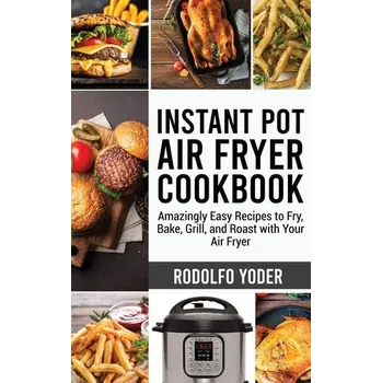 Instant Pot Air Fryer Cookbook: Amazingly Easy Recipes to Fry, Bake, Grill and Roast with Your Air Fryer - Rodolfo Yoder [EN] (2021, pevná)