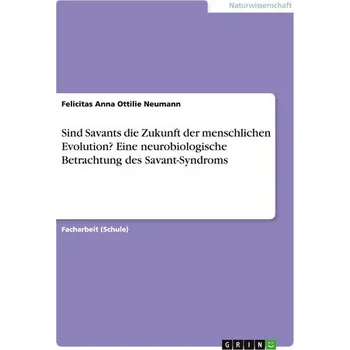 Příroda Sind Savants die Zukunft der menschlichen Evolution? Eine neurobiologische Betrachtung des Savant-Syndroms - Neumann, Felicitas Anna Ottilie