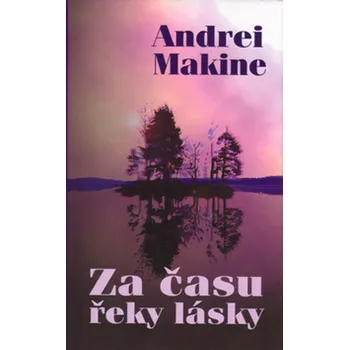 Andrei Makine Za času řeky lásky Stav: Nová - lehce poškozená