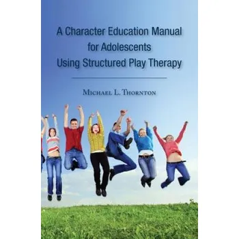 Učebnice A Character Education Manual for Adolescents Using Structured Play Therapy – Michael L Thornton (EN)