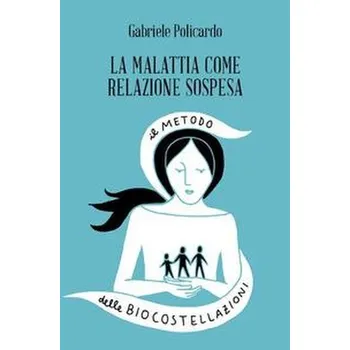 La malattia come relazione sospesa. Il metodo delle biocostellazioni - Policardo, Gabriele