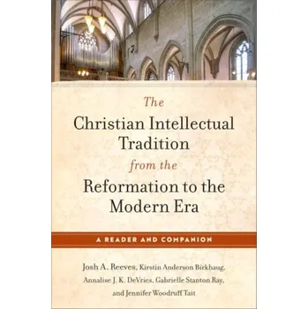 Christian Intellectual Tradition from the Reformation to the Modern Era - Reeves, Josh A. a Birkhaug, Kirstin Anderson a DeVries, Annalise J. K. a Ray, Gabrielle Stanton a Tait, Jennifer Woodruff