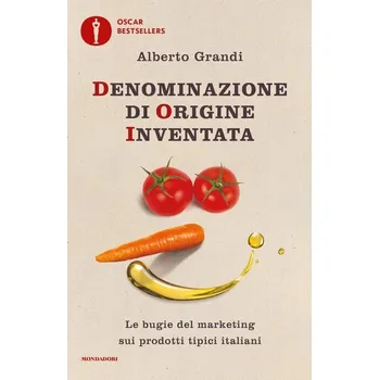 Denominazione di origine inventata. Le bugie del marketing sui prodotti tipici italiani - Grandi, Alberto