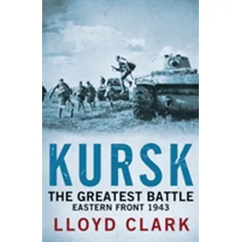 Kursk: The Greatest Battle - Clark, Lloyd