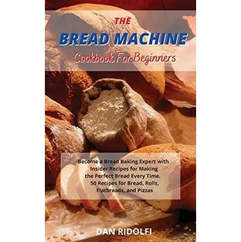 The Bread Machine Cookbook for Beginners: Became a Bread Baking Expert with Insider Recipes for Making the Perfect Bread Every Time. 50 Recipes for Bread, Rolls, Flatbreads, and Pizzas unknown author