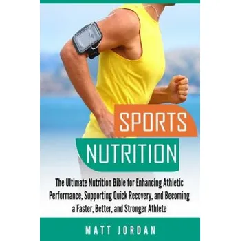 Kniha Sports Nutrition: The Ultimate Nutrition Bible for Enhancing Athletic Performance, Supporting Quick Recovery, and Becoming a Faster, Bet (Matt Jordan)(Brožovaná)