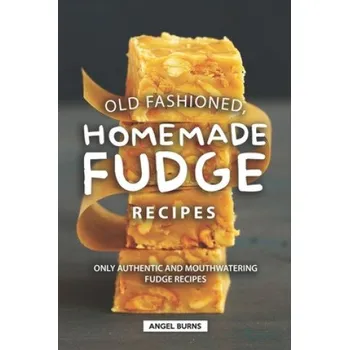 Old Fashioned, Homemade Fudge Recipes: Only Authentic and Mouthwatering Fudge Recipes – Angel Burns (EN)