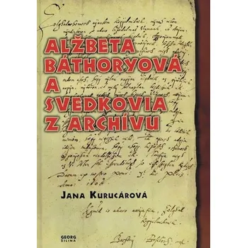 Alžbeta Báthoryová a svedkovia z archívu - Kurucárová, Jana