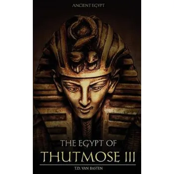 Ancient Egypt: The Egypt of Thutmose III – T D Van Basten (EN)