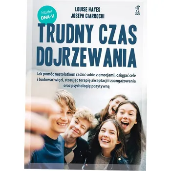 Trudny czas dojrzewania. Jak pomóc nastolatkom radzić sobie z emocjami, osiągać cele i budować więzi, stosując terapię akceptacji i zaangażowania oraz psychologię pozytywną od Josepha Ciarrochiho a Louise Hayes