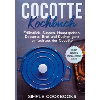 Cocotte Kochbuch: Frühstück, Suppen, Hauptspeisen, Desserts, Brot und Kuchen ganz einfach aus der Cocotte - Inklusive 60 Rezepte - Cookbooks, Simple