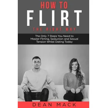 Učebnice How to Flirt: The Right Way - The Only 7 Steps You Need to Master Flirting, Seduction and Sexual Tension Whilst Dating Today – Dean Mack (EN)
