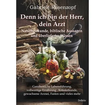 Denn ich bin der Herr, dein Arzt - Naturheilkunde, biblische Aussagen und überliefertes Wissen Ganzheitliche Lebensführung, voll - Rosenzopf, Gabriele