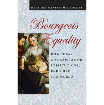 Bourgeois Equality: How Ideas, Not Capital or Institutions, Enriched the World – Deirdre N. McCloskey (EN)