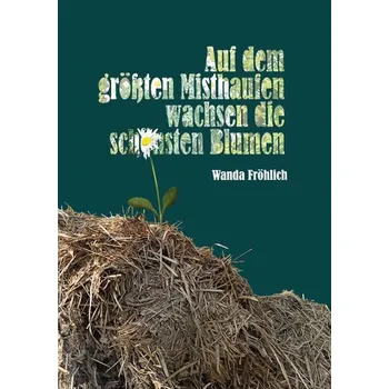 Auf dem größten Misthaufen wachsen die schönsten Blumen - Fröhlich, Wanda