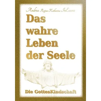 Das wahre Leben der Seele - Die GottesKindschaft - Inessenz, Andrea Regina Katharina