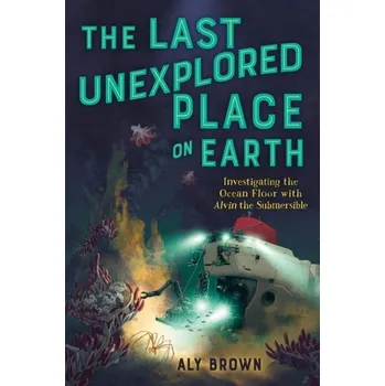 The Last Unexplored Place on Earth: Investigating the Ocean Floor with Alvin the Submersible - Brown, Aly