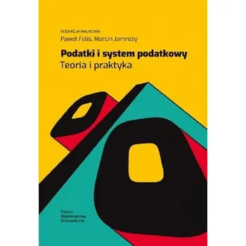 Podatki i system podatkowy. Teoria i praktyka - Felis Paweł, Jamroży Marcin, Szlęzak-Matusewicz Joanna