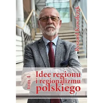 Idee regionu i regionalizmu polskiego T.4 - Kowalczyk Ryszard