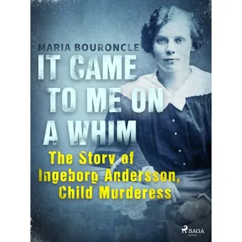 Kniha It Came to Me on a Whim - The Story of Ingeborg Andersson, Child Murderess - Maria Bouroncle