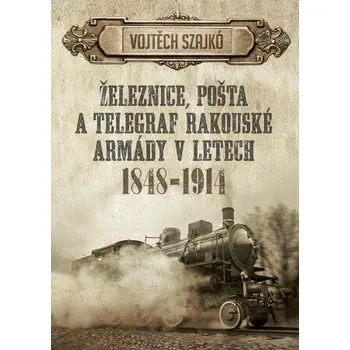 Kniha Železnice, pošta a telegraf rakouské armády v letech 1848–1914 - Szajkó Vojtěch [E-kniha]