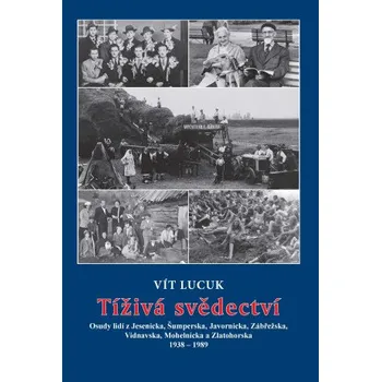 Kniha Tíživá svědectví – Osudy lidí z Jesenicka, Šumperska, Javornicka, Zábřežska, Vidnavska, Mohelnicka a Zlatohorska 1938 – 1989 - Vít Lucuk