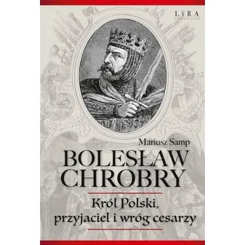 Bolesław Chrobry Król Polski, przyjaciel i wróg cesarzy Mariusz Samp