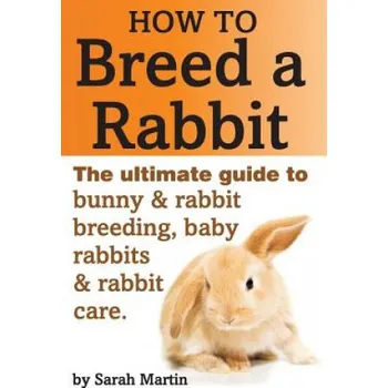 Učebnice How to Breed a Rabbit: The Ultimate Guide to Bunny and Rabbit Breeding, Baby Rabbits and Rabbit Care (Sarah Martin)(Brožovaná)