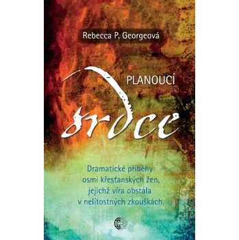 Planoucí srdce - Dramatické příběhy osmi křesťanských žen, jejichž víra obstála v nelítostných zkouškách