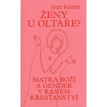 Duchovní literatura Ženy u oltáře? - Matka Boží a gender v raném křesťanství