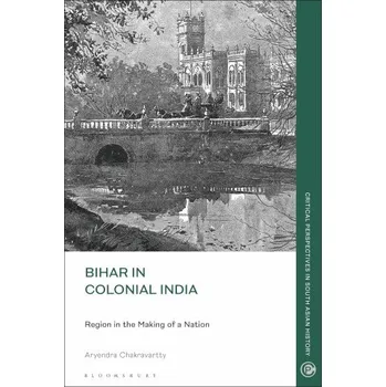 Populárně naučná literatura pro dospělé Bihar in Colonial India: Region in the Making of a Nation – Chakravartty,Aryendra (Stephen F. Austin State University,USA) (EN)
