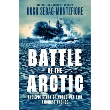 Populárně naučná literatura pro dospělé Battle of the Arctic : The Maritime Epic of World War Two - Hugh Sebag Montefiore William Collins