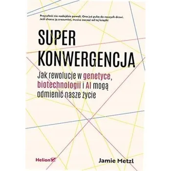 Technika Superkonwergencja. Jak rewolucje w genetyce, biotechnologii i AI mogą odmienić nasze życie Jamie Metzl