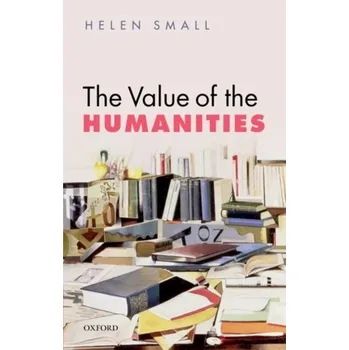 The Value of the Humanities - Small, Helen (Jonathan and Julia Aisbitt Fellow in English Literature, Pembroke College, Oxford)