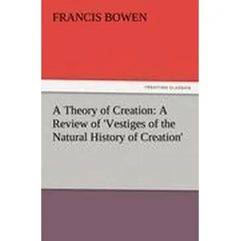 Příroda A Theory of Creation: A Review of 'Vestiges of the Natural History of Creation' - Bowen, Francis