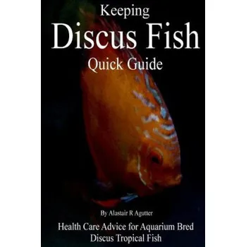 Kniha Keeping Discus Fish Quick Guide: Health Care Advice for Aquarium Bred Discus Tropical Fish (Alastair R Agutter)(Brožovaná)