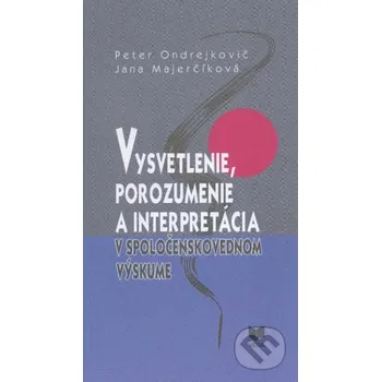 Vysvetlenie, porozumenie a interpretácia v spoločenskovednom výskume - Peter Ondrejkovič, Jana Majerčíková VEDA