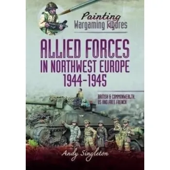 Painting Wargaming Figures - Allied Forces in Northwest Europe, 1944-45 - Singleton, Andy