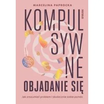 Kompulsywne objadanie się. Jak zrozumieć problem.. - Marcelina Paprocka