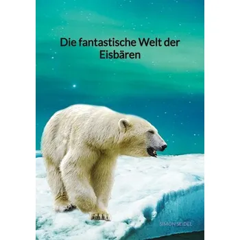 Příroda Die fantastische Welt der Eisbären - Welnbaum, Alexandra; Allen, David; Blythe, Tina; Simon, Katharine G.; Seidel, Steve; Rubin, Catherine