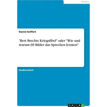 "Bert Brechts Kriegsfibel" oder "Wie und warum 69 Bilder das Sprechen lernten" - Seiffert, Daniel