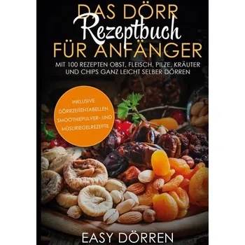 Das Dörr Rezeptbuch für Anfänger: Mit 100 Rezepten Obst, Fleisch, Pilze, Kräuter und Chips ganz leicht selber dörren - inklusive - Dörren, Easy
