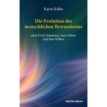 Die Evolution des menschlichen Bewusstseins nach Erich Neumann, Jean Gebser und Ken Wilber - Kolbe, Karin